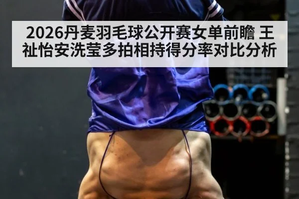 2026丹麦羽毛球公开赛女单前瞻 王祉怡安洗莹多拍相持得分率对比分析