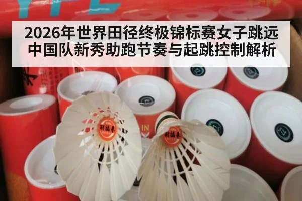 2026年世界田径终极锦标赛女子跳远中国队新秀助跑节奏与起跳控制解析